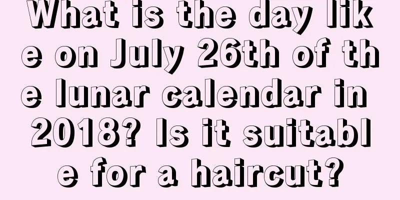 What is the day like on July 26th of the lunar calendar in 2018? Is it suitable for a haircut?