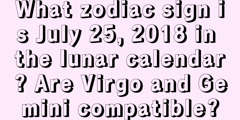 What zodiac sign is July 25, 2018 in the lunar calendar? Are Virgo and Gemini compatible?