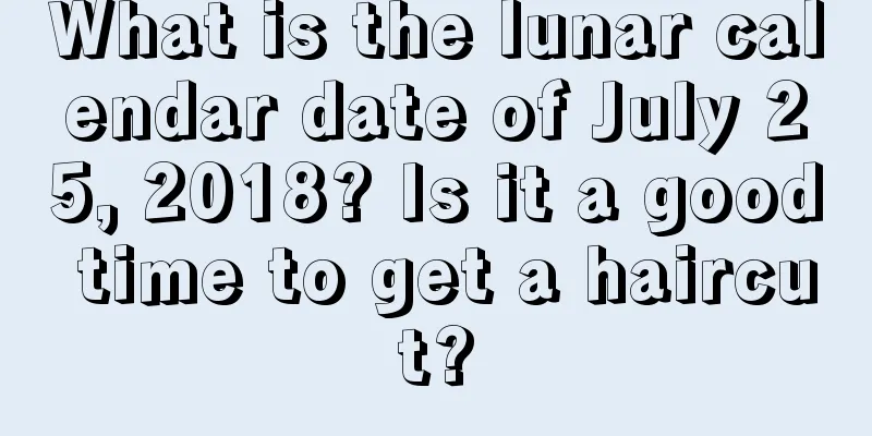 What is the lunar calendar date of July 25, 2018? Is it a good time to get a haircut?