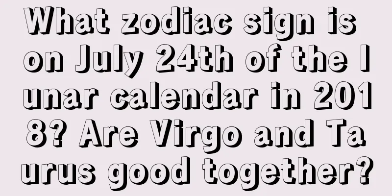 What zodiac sign is on July 24th of the lunar calendar in 2018? Are Virgo and Taurus good together?