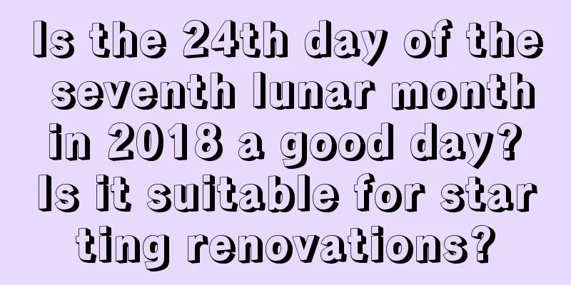 Is the 24th day of the seventh lunar month in 2018 a good day? Is it suitable for starting renovations?