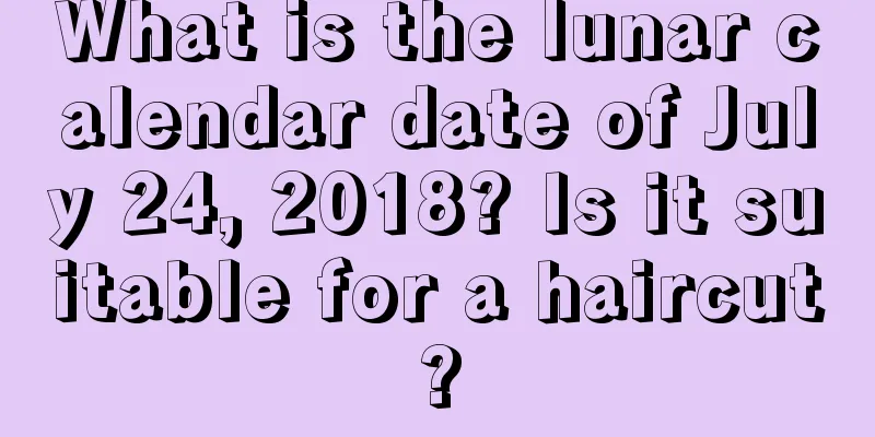 What is the lunar calendar date of July 24, 2018? Is it suitable for a haircut?