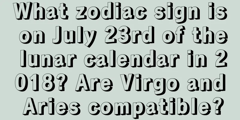 What zodiac sign is on July 23rd of the lunar calendar in 2018? Are Virgo and Aries compatible?