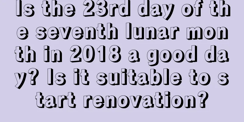 Is the 23rd day of the seventh lunar month in 2018 a good day? Is it suitable to start renovation?