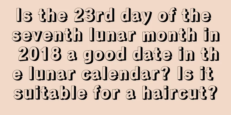 Is the 23rd day of the seventh lunar month in 2018 a good date in the lunar calendar? Is it suitable for a haircut?