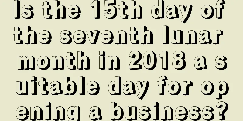 Is the 15th day of the seventh lunar month in 2018 a suitable day for opening a business?