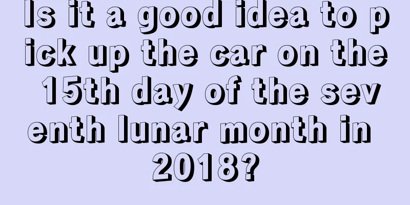 Is it a good idea to pick up the car on the 15th day of the seventh lunar month in 2018?
