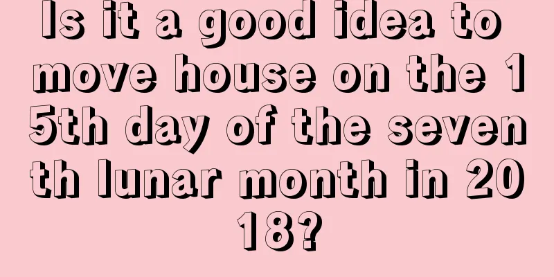 Is it a good idea to move house on the 15th day of the seventh lunar month in 2018?