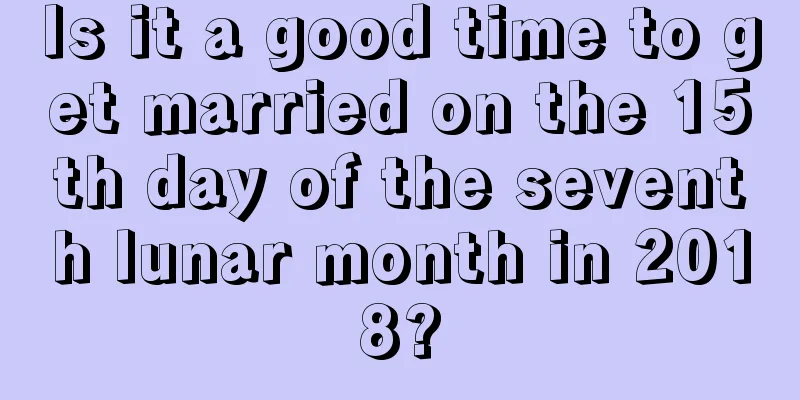 Is it a good time to get married on the 15th day of the seventh lunar month in 2018?