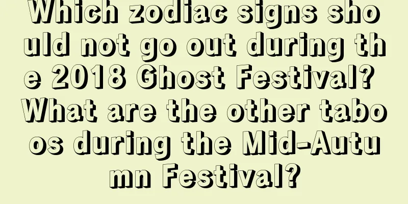 Which zodiac signs should not go out during the 2018 Ghost Festival? What are the other taboos during the Mid-Autumn Festival?