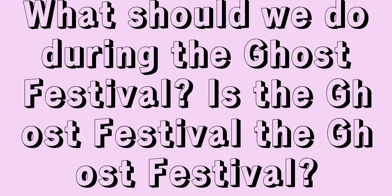 What should we do during the Ghost Festival? Is the Ghost Festival the Ghost Festival?