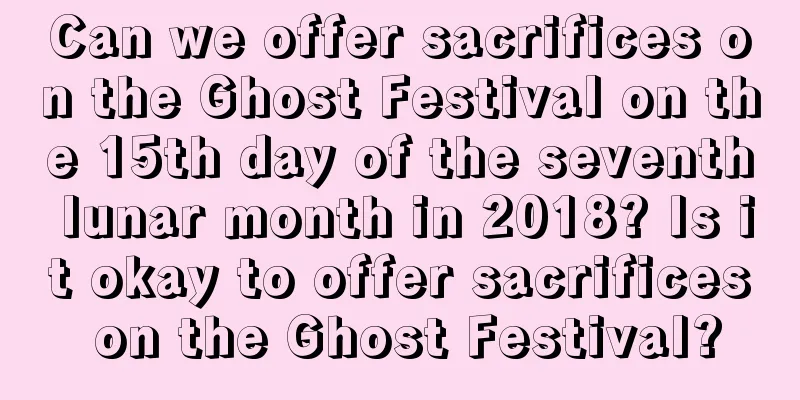 Can we offer sacrifices on the Ghost Festival on the 15th day of the seventh lunar month in 2018? Is it okay to offer sacrifices on the Ghost Festival?