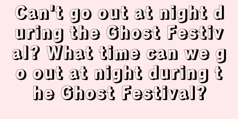 Can't go out at night during the Ghost Festival? What time can we go out at night during the Ghost Festival?