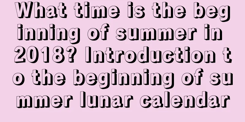 What time is the beginning of summer in 2018? Introduction to the beginning of summer lunar calendar