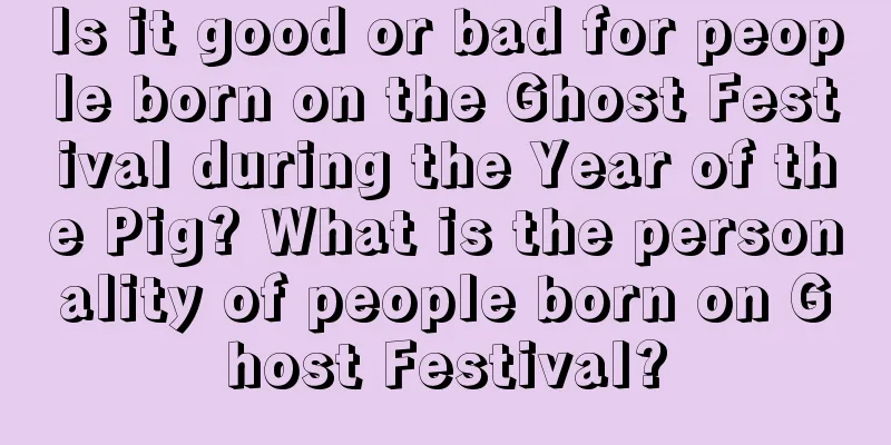 Is it good or bad for people born on the Ghost Festival during the Year of the Pig? What is the personality of people born on Ghost Festival?