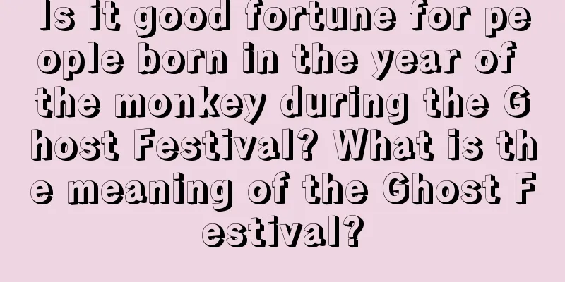 Is it good fortune for people born in the year of the monkey during the Ghost Festival? What is the meaning of the Ghost Festival?