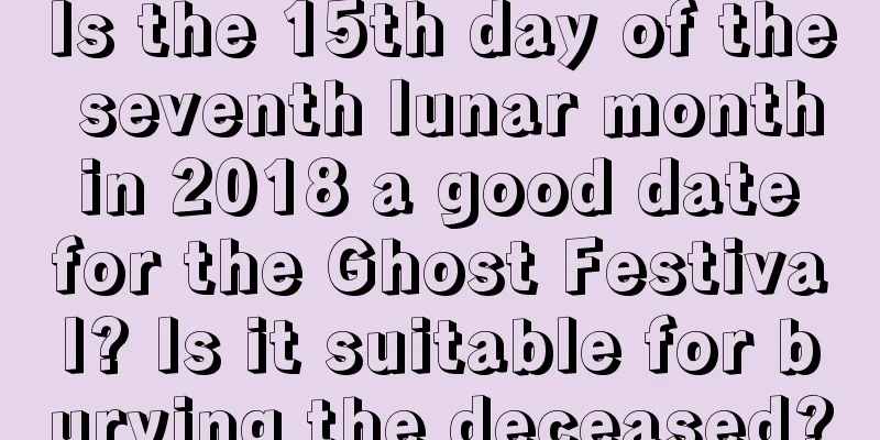 Is the 15th day of the seventh lunar month in 2018 a good date for the Ghost Festival? Is it suitable for burying the deceased?