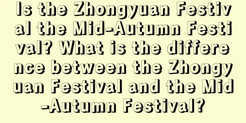 Is the Zhongyuan Festival the Mid-Autumn Festival? What is the difference between the Zhongyuan Festival and the Mid-Autumn Festival?