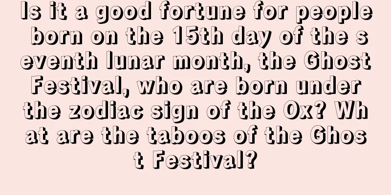 Is it a good fortune for people born on the 15th day of the seventh lunar month, the Ghost Festival, who are born under the zodiac sign of the Ox? What are the taboos of the Ghost Festival?