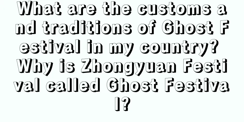 What are the customs and traditions of Ghost Festival in my country? Why is Zhongyuan Festival called Ghost Festival?