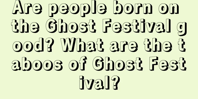 Are people born on the Ghost Festival good? What are the taboos of Ghost Festival?