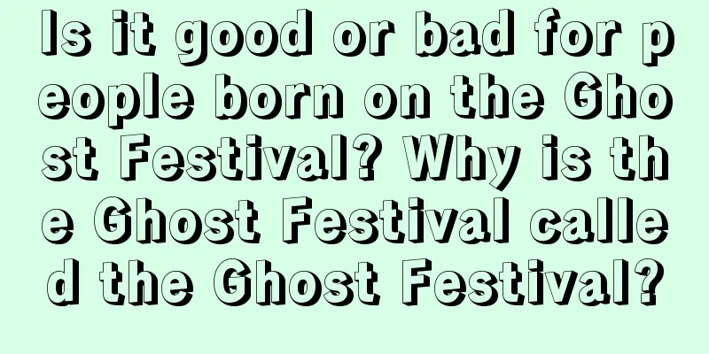 Is it good or bad for people born on the Ghost Festival? Why is the Ghost Festival called the Ghost Festival?