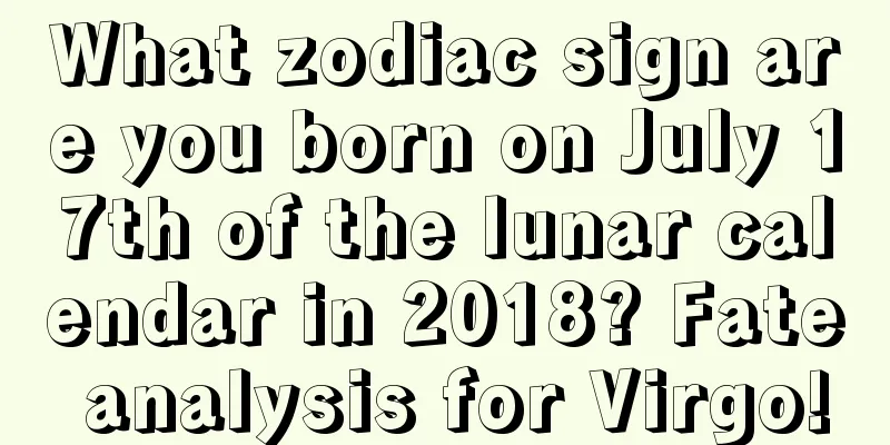 What zodiac sign are you born on July 17th of the lunar calendar in 2018? Fate analysis for Virgo!