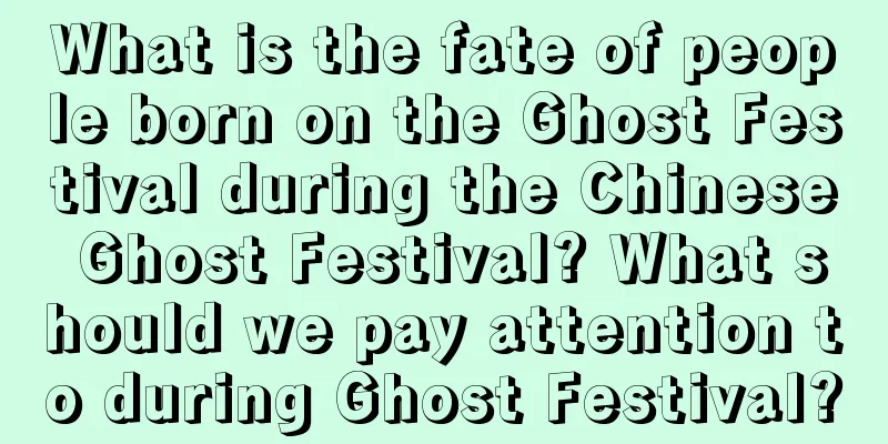 What is the fate of people born on the Ghost Festival during the Chinese Ghost Festival? What should we pay attention to during Ghost Festival?