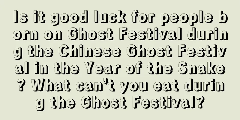 Is it good luck for people born on Ghost Festival during the Chinese Ghost Festival in the Year of the Snake? What can’t you eat during the Ghost Festival?