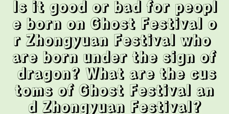 Is it good or bad for people born on Ghost Festival or Zhongyuan Festival who are born under the sign of dragon? What are the customs of Ghost Festival and Zhongyuan Festival?