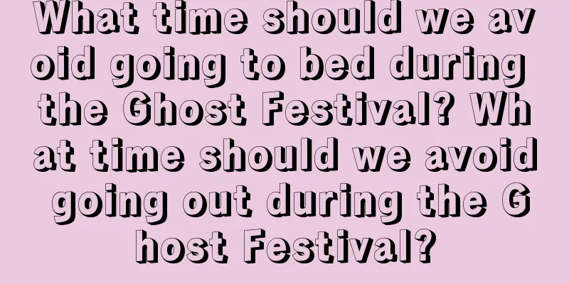 What time should we avoid going to bed during the Ghost Festival? What time should we avoid going out during the Ghost Festival?