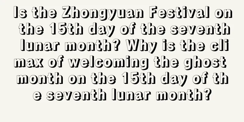 Is the Zhongyuan Festival on the 15th day of the seventh lunar month? Why is the climax of welcoming the ghost month on the 15th day of the seventh lunar month?