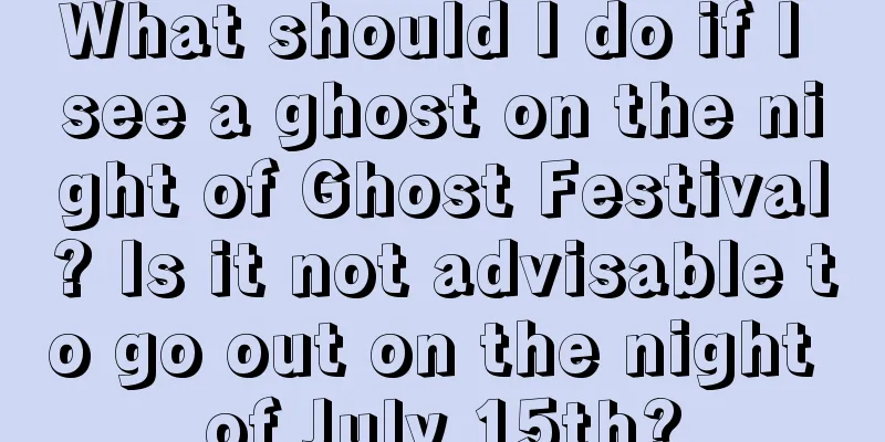 What should I do if I see a ghost on the night of Ghost Festival? Is it not advisable to go out on the night of July 15th?