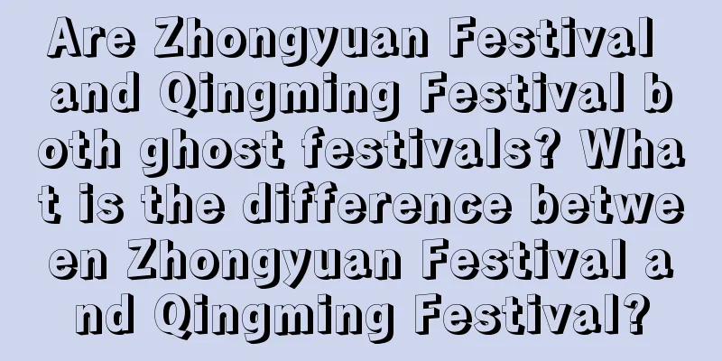 Are Zhongyuan Festival and Qingming Festival both ghost festivals? What is the difference between Zhongyuan Festival and Qingming Festival?