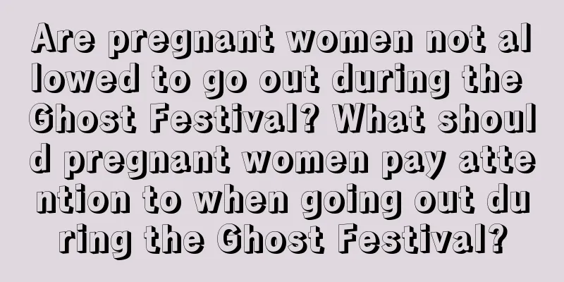 Are pregnant women not allowed to go out during the Ghost Festival? What should pregnant women pay attention to when going out during the Ghost Festival?