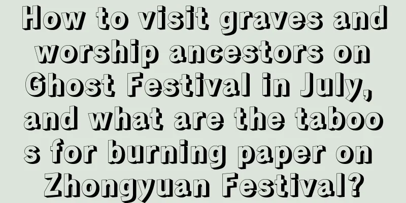 How to visit graves and worship ancestors on Ghost Festival in July, and what are the taboos for burning paper on Zhongyuan Festival?