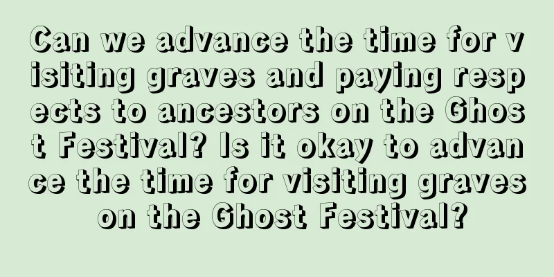 Can we advance the time for visiting graves and paying respects to ancestors on the Ghost Festival? Is it okay to advance the time for visiting graves on the Ghost Festival?
