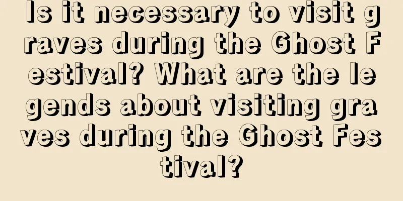 Is it necessary to visit graves during the Ghost Festival? What are the legends about visiting graves during the Ghost Festival?
