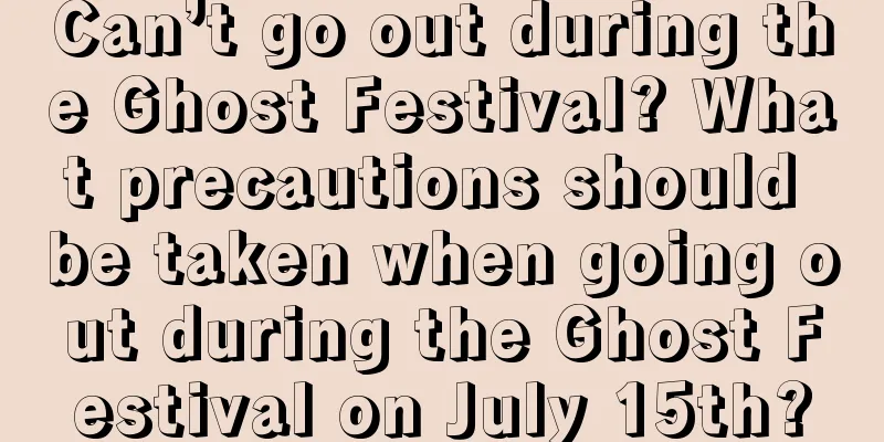 Can’t go out during the Ghost Festival? What precautions should be taken when going out during the Ghost Festival on July 15th?