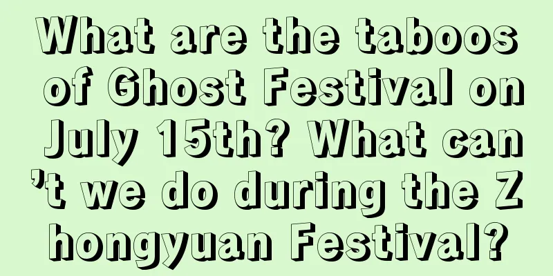 What are the taboos of Ghost Festival on July 15th? What can’t we do during the Zhongyuan Festival?