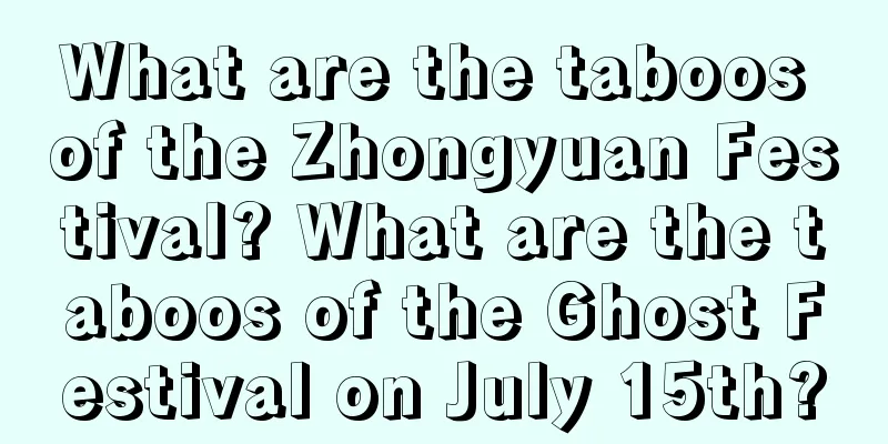 What are the taboos of the Zhongyuan Festival? What are the taboos of the Ghost Festival on July 15th?