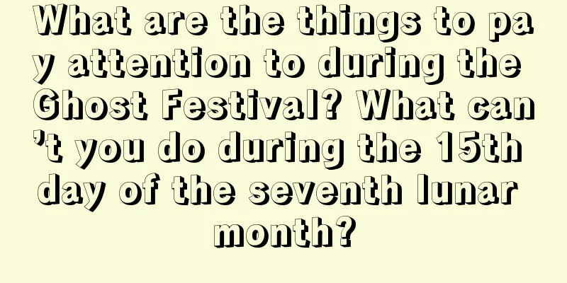 What are the things to pay attention to during the Ghost Festival? What can’t you do during the 15th day of the seventh lunar month?