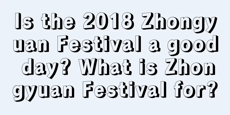 Is the 2018 Zhongyuan Festival a good day? What is Zhongyuan Festival for?