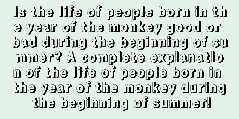 Is the life of people born in the year of the monkey good or bad during the beginning of summer? A complete explanation of the life of people born in the year of the monkey during the beginning of summer!