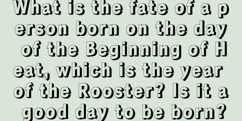 What is the fate of a person born on the day of the Beginning of Heat, which is the year of the Rooster? Is it a good day to be born?