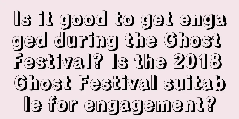 Is it good to get engaged during the Ghost Festival? Is the 2018 Ghost Festival suitable for engagement?