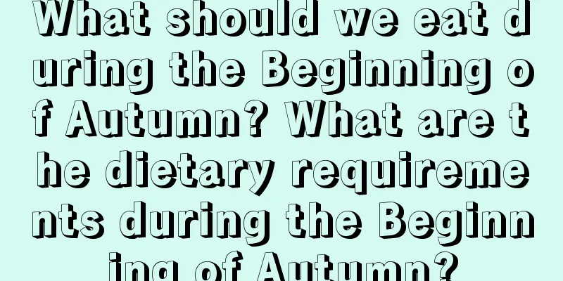 What should we eat during the Beginning of Autumn? What are the dietary requirements during the Beginning of Autumn?