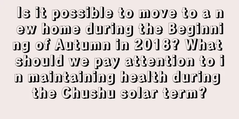 Is it possible to move to a new home during the Beginning of Autumn in 2018? What should we pay attention to in maintaining health during the Chushu solar term?
