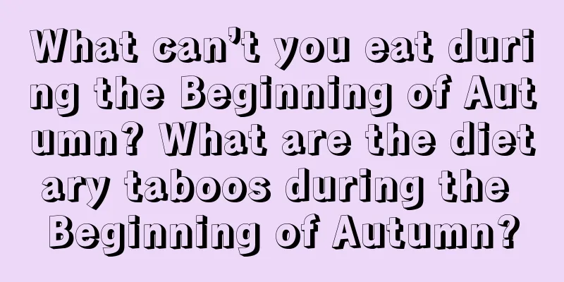 What can’t you eat during the Beginning of Autumn? What are the dietary taboos during the Beginning of Autumn?