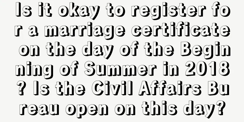 Is it okay to register for a marriage certificate on the day of the Beginning of Summer in 2018? Is the Civil Affairs Bureau open on this day?